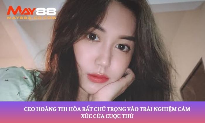 CEO Hoàng Thị Hoà rất chú trọng vào trải nghiệm cảm xúc của cược thủ